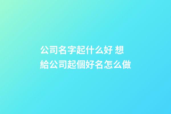 公司名字起什么好 想給公司起個好名怎么做-第1張-公司起名-玄機派
